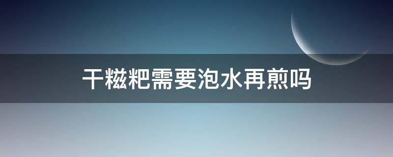 干糍粑需要泡水再煎吗 干糍粑可以直接煎吗