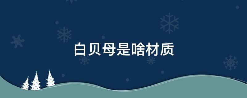 白贝母是啥材质（白贝母是啥材质能耐高温吗）