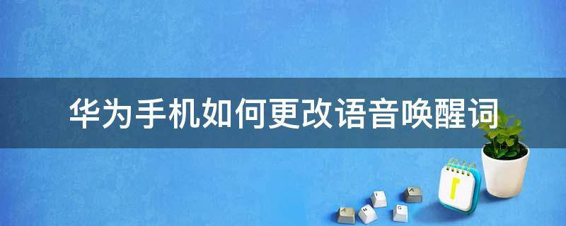 华为手机如何更改语音唤醒词 华为手机的语音唤醒词怎么改