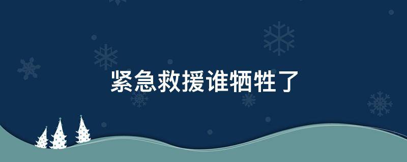 紧急救援谁牺牲了（紧急救援都谁牺牲了）