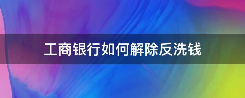 工商银行如何解除反洗钱（工商银行卡如何解除反洗钱）