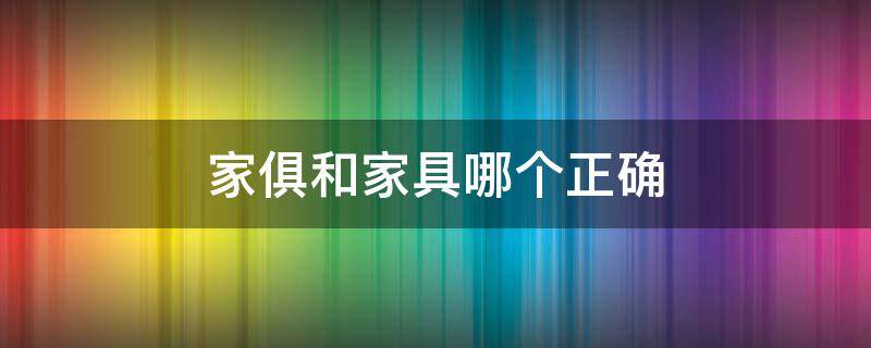 家俱和家具哪个正确 家俱和家具哪个正确读音