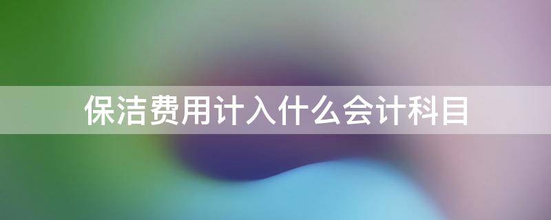 保洁费用计入什么会计科目 保洁服务费计入什么会计科目