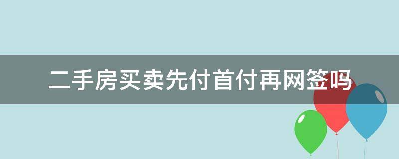 二手房买卖先付首付再网签吗 买二手房先首付还是先网签