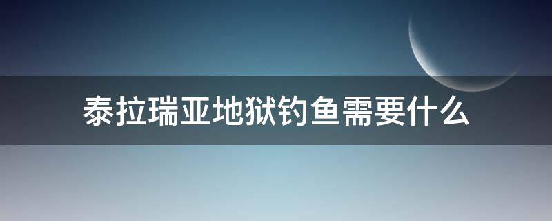 泰拉瑞亚地狱钓鱼需要什么（泰拉瑞亚地狱钓鱼需要什么鱼竿）