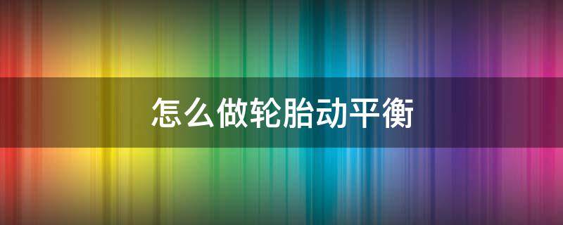 怎么做轮胎动平衡 怎么做轮胎动平衡和四轮定位的原理