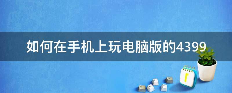 如何在手机上玩电脑版的4399 如何在手机上玩电脑版的造梦西游