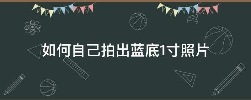 如何自己拍出蓝底1寸照片 如何自己拍蓝底一寸照片