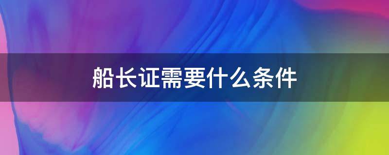 船长证需要什么条件 船长证需要什么条件三十岁就可以当船长吗