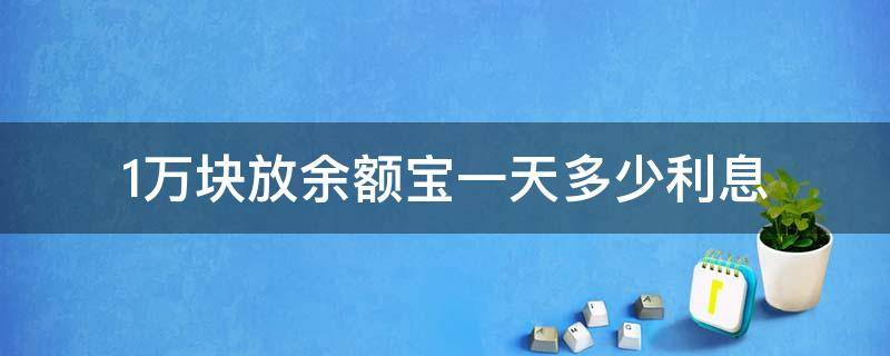 1万块放余额宝一天多少利息 1万块钱放余额宝一天多少钱利息