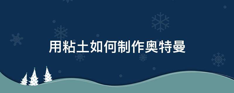 用粘土如何制作奥特曼 粘土怎么做奥特曼