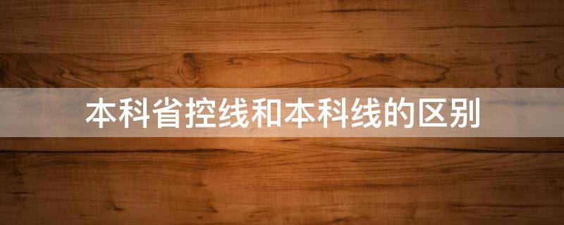 本科省控线和本科线的区别（本科分数线和本科省控有什么区别）