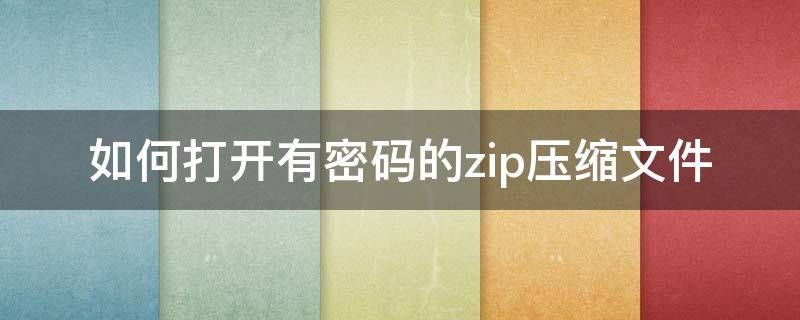 如何打开有密码的zip压缩文件（怎么打开有密码的zip文件）