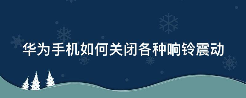 华为手机如何关闭各种响铃震动（华为手机怎样关闭响铃时振动）