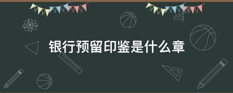 银行预留印鉴是什么章 银行的预留印鉴一般包含什么章和什么章