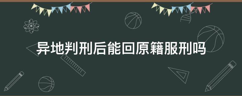 异地判刑后能回原籍服刑吗 在外地被判刑,是回原籍服刑还是就到被判地服刑?