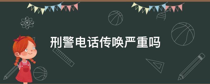 刑警电话传唤严重吗（刑警电话传唤严重吗能不能进去）