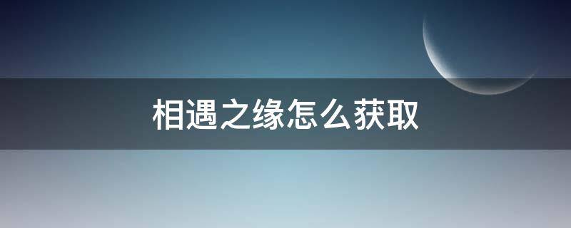 相遇之缘怎么获取 相遇之缘怎么获取新手