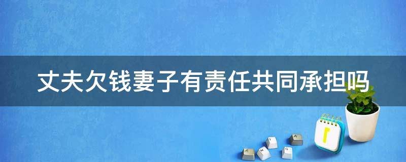 丈夫欠钱妻子有责任共同承担吗（丈夫欠钱妻子有责任共同承担吗合法吗）