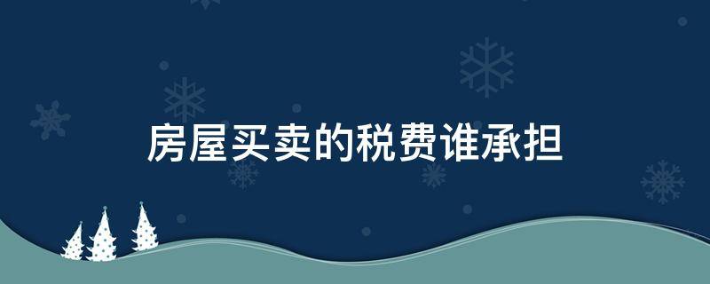 房屋买卖的税费谁承担（房屋出售税费谁承担）