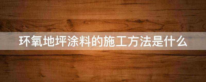 环氧地坪涂料的施工方法是什么 环氧地坪涂料的施工方法是什么呢