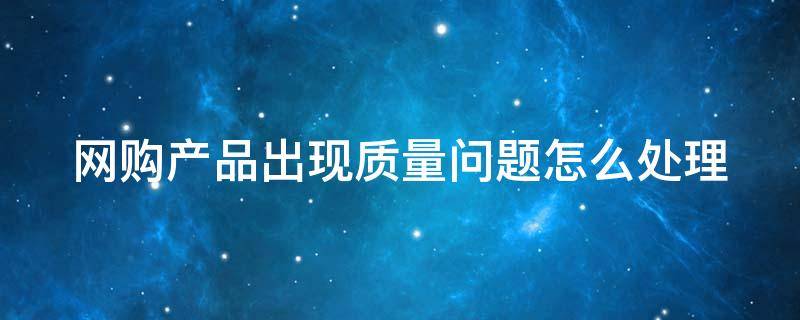 网购产品出现质量问题怎么处理 网购产品出现质量问题怎么处理赔偿