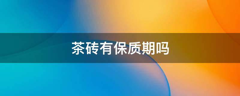 茶砖有保质期吗 茶砖的保质期是多长时间
