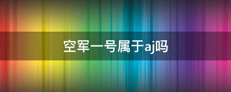 空军一号属于aj吗（空军一号不属于aj吗）