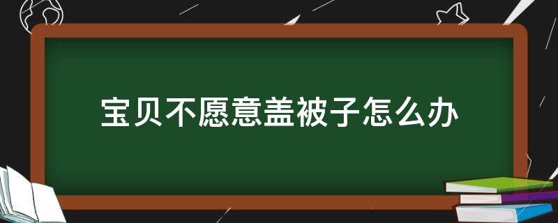 宝贝不愿意盖被子怎么办（宝宝不愿盖被子怎么办）