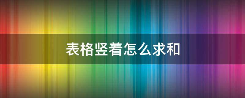 表格竖着怎么求和 表格竖向求和怎么弄