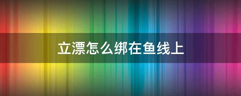 立漂怎么绑在鱼线上 立漂怎么绑在鱼线上面