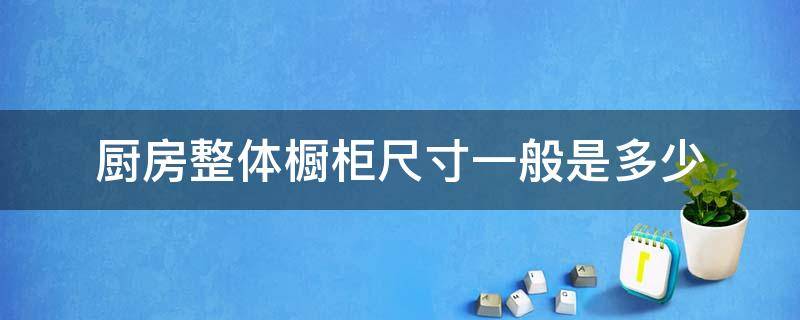 厨房整体橱柜尺寸一般是多少（厨房橱柜的尺寸规格表）