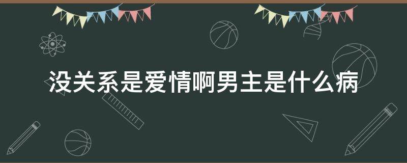 没关系是爱情啊男主是什么病 没关系是爱情啊男主的病