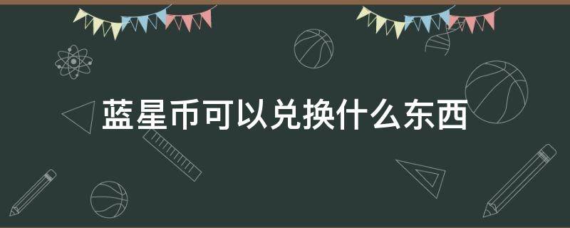 蓝星币可以兑换什么东西（蓝星币在哪里兑换紫星币）