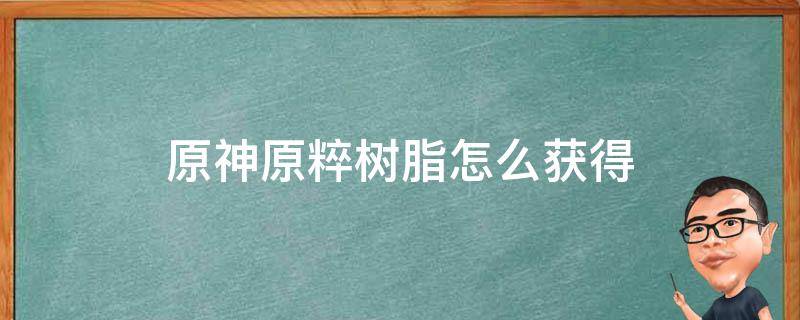 原神原粹树脂怎么获得（原神原粹树脂怎么获得树脂在哪合成）