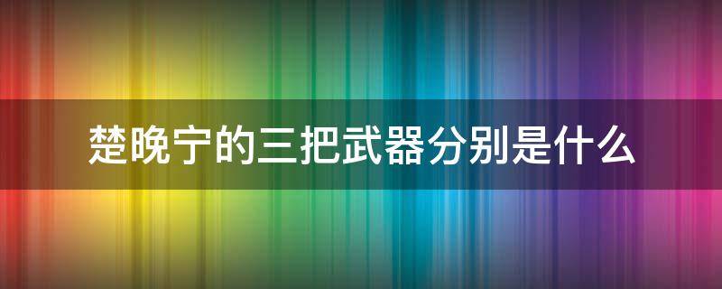 楚晚宁的三把武器分别是什么 楚晚宁的三把武器分别来自哪里