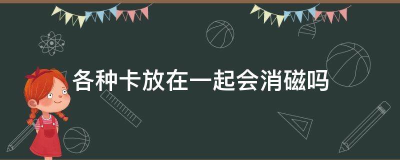 各种卡放在一起会消磁吗（各种卡放在一起会不会消磁）