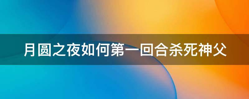 月圆之夜如何第一回合杀死神父（月圆之夜一回合秒杀神父）