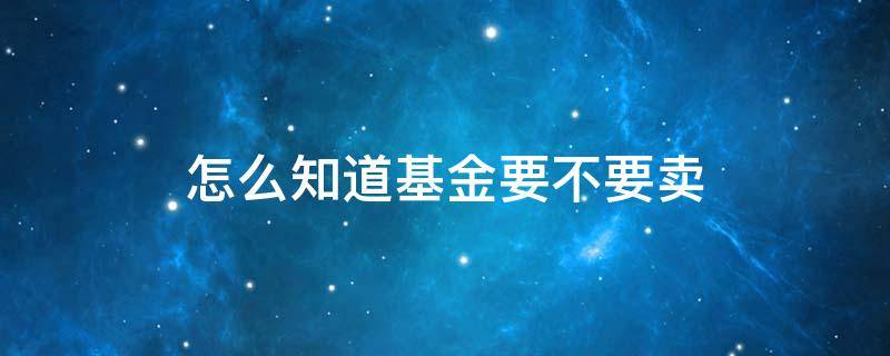 怎么知道基金要不要卖 怎么看基金该不该卖