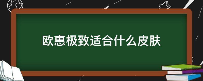 欧惠极致适合什么皮肤（欧惠极致适合什么皮肤和年龄）