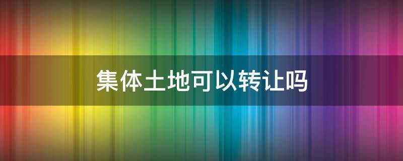 集体土地可以转让吗 集体土地所有权可以转让吗