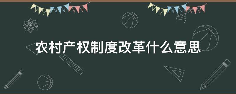 农村产权制度改革什么意思 农村产权制度改革百科