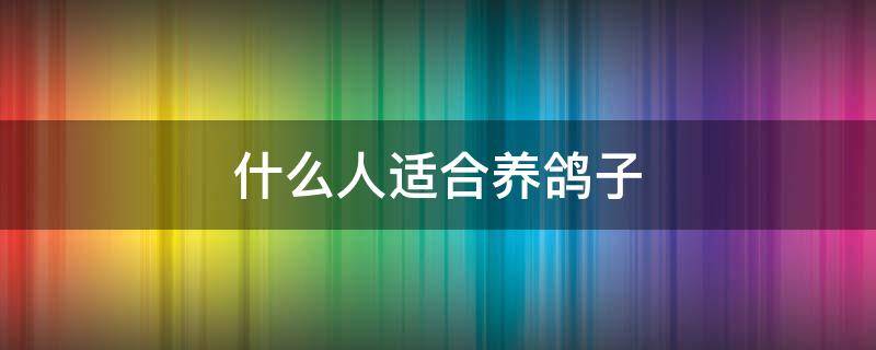 什么人适合养鸽子 什么人适合养鸽子养鸽子风水禁忌