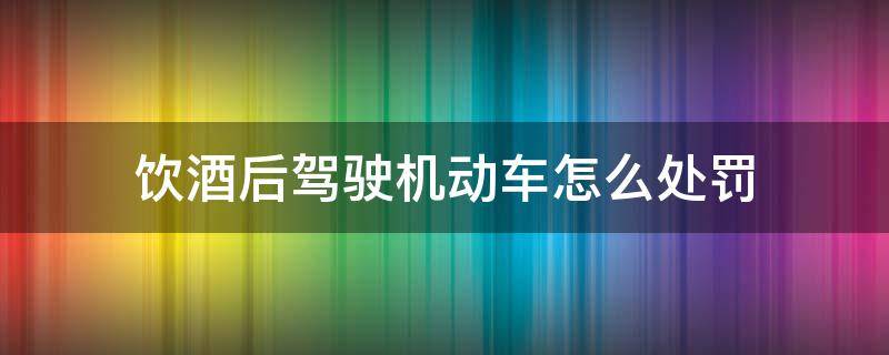 饮酒后驾驶机动车怎么处罚（饮酒后驾驶机动车的处罚规定）