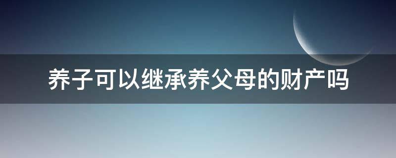 养子可以继承养父母的财产吗 养子女能否继承养父母财产