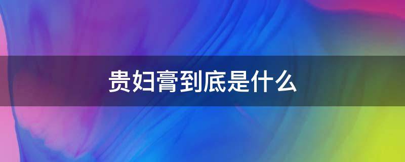 贵妇膏到底是什么（贵妇膏为什么叫贵妇膏）