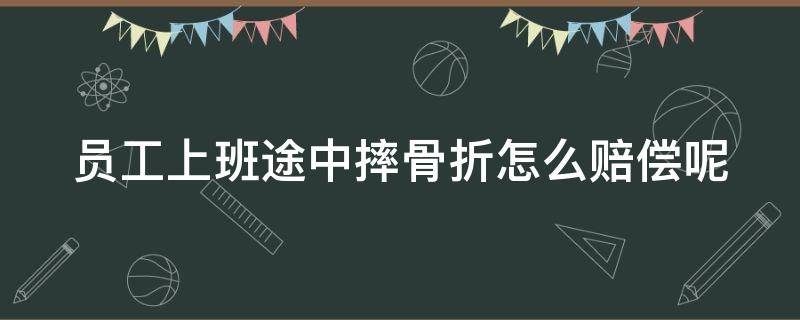 员工上班途中摔骨折怎么赔偿呢 员工上班途中摔骨折怎么赔偿呢法律