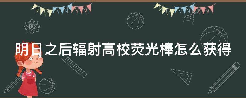 明日之后辐射高校荧光棒怎么获得（明日之后辐射高校奖励荧光棒是永久的吗）