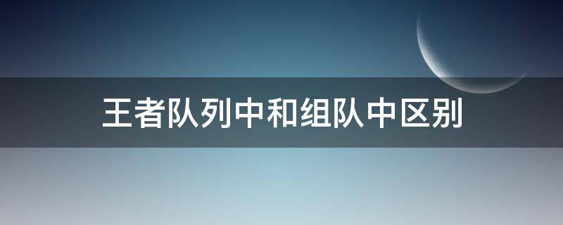 王者队列中和组队中区别 王者荣耀组队中和列队中的区别