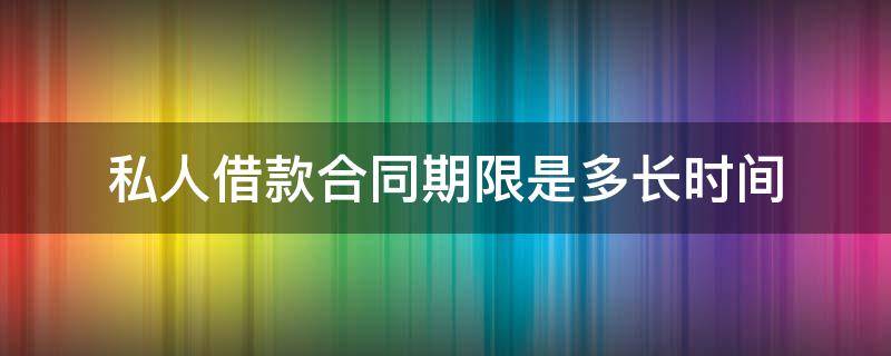 私人借款合同期限是多长时间（私人借款法律有效期限是几年）